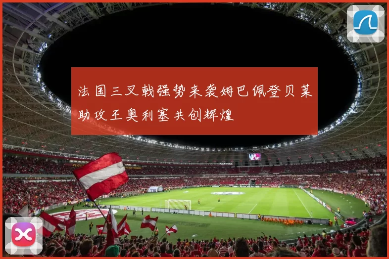 法国三叉戟强势来袭姆巴佩登贝莱助攻王奥利塞共创辉煌