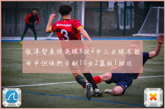 张淳智表现亮眼8投4中三分球未能命中但依然贡献10分2篮板1助攻