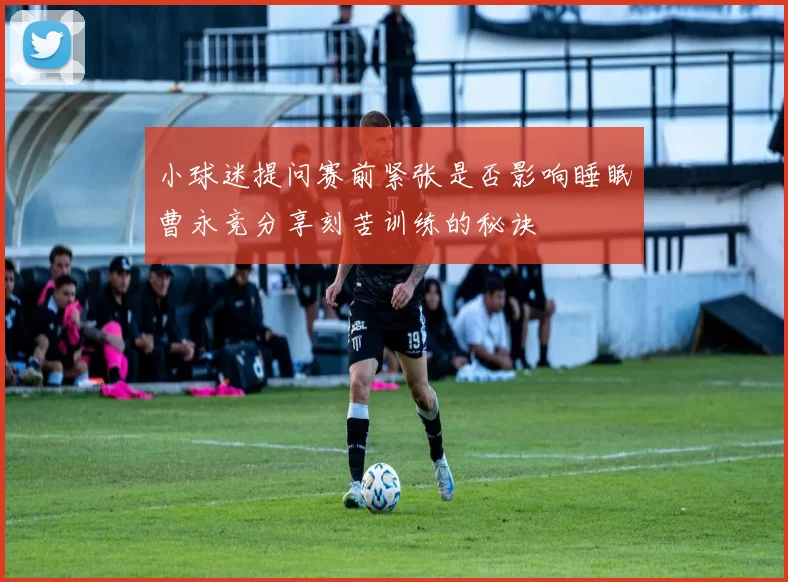 小球迷提问赛前紧张是否影响睡眠曹永竞分享刻苦训练的秘诀