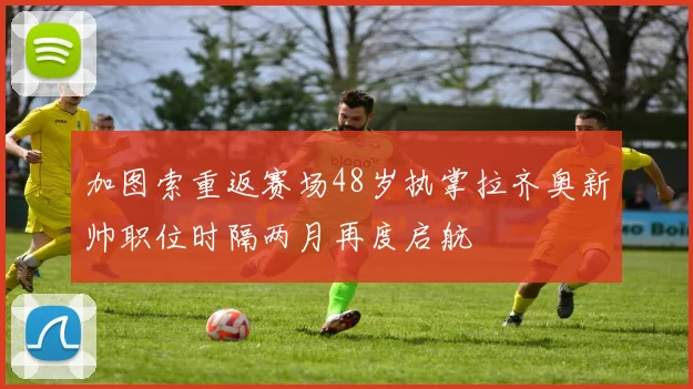 加图索重返赛场48岁执掌拉齐奥新帅职位时隔两月再度启航