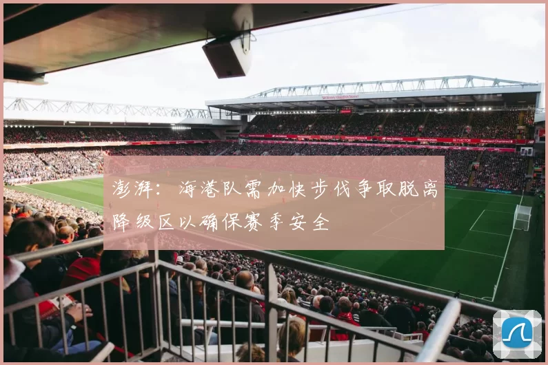 澎湃：海港队需加快步伐争取脱离降级区以确保赛季安全
