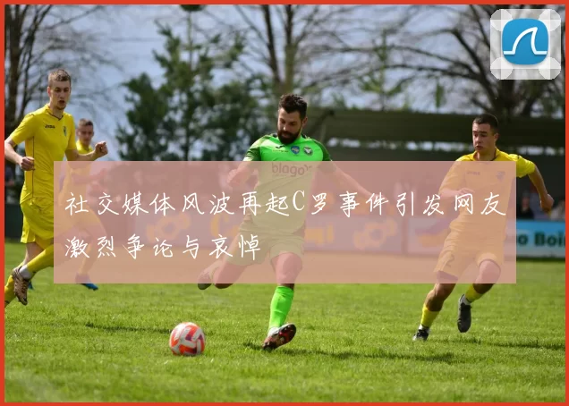 社交媒体风波再起C罗事件引发网友激烈争论与哀悼