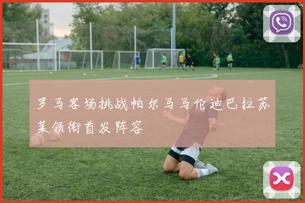 罗马客场挑战帕尔马马伦迪巴拉苏莱领衔首发阵容