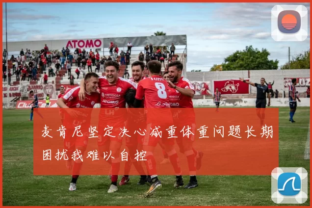 麦肯尼坚定决心减重体重问题长期困扰我难以自控