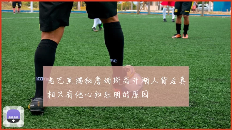 老巴里揭秘詹姆斯离开湖人背后真相只有他心知肚明的原因
