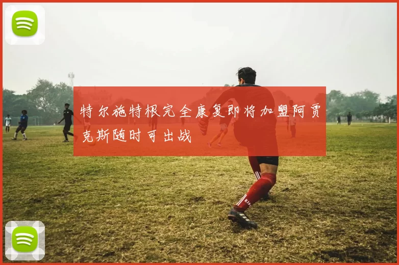 特尔施特根完全康复即将加盟阿贾克斯随时可出战