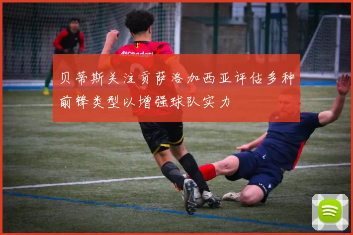 贝蒂斯关注贡萨洛加西亚评估多种前锋类型以增强球队实力