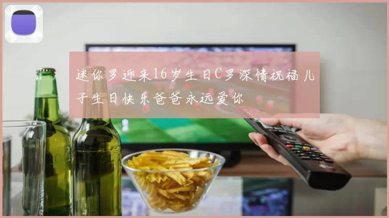 迷你罗迎来16岁生日C罗深情祝福儿子生日快乐爸爸永远爱你
