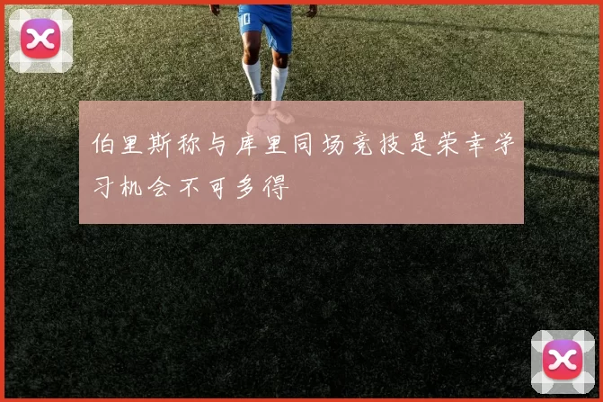 伯里斯称与库里同场竞技是荣幸学习机会不可多得