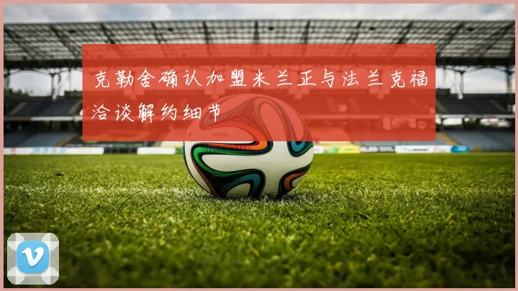 克勒舍确认加盟米兰正与法兰克福洽谈解约细节
