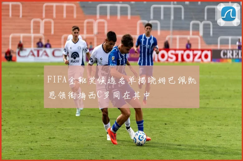 FIFA金靴奖候选名单揭晓姆巴佩凯恩领衔梅西C罗同在其中