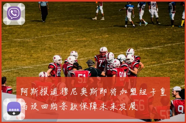 阿斯报道穆尼奥斯即将加盟纽卡皇马设回购条款保障未来发展