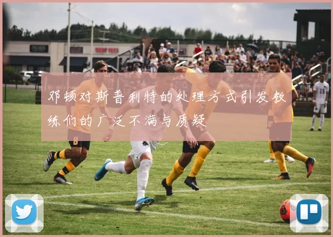 邓顿对斯普利特的处理方式引发教练们的广泛不满与质疑