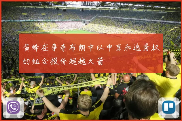 黄蜂在争夺布朗中以申京和选秀权的组合报价超越火箭