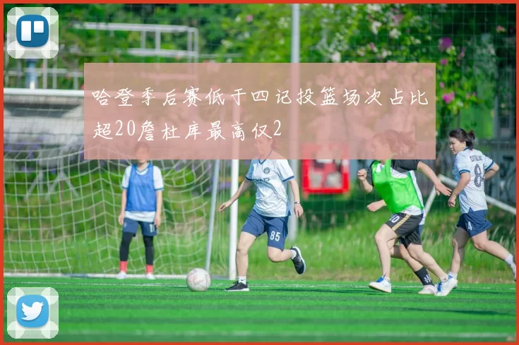 哈登季后赛低于四记投篮场次占比超20詹杜库最高仅2