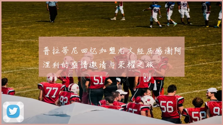 普拉蒂尼回忆加盟尤文经历感谢阿涅利的盛情邀请与荣耀之旅