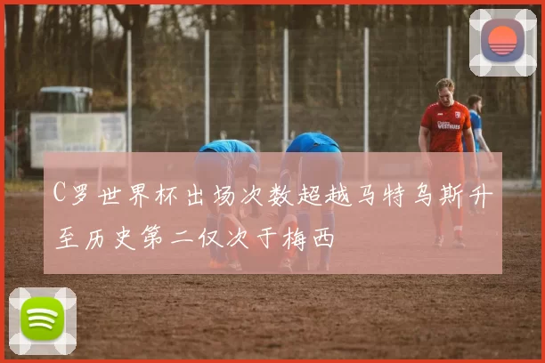 C罗世界杯出场次数超越马特乌斯升至历史第二仅次于梅西