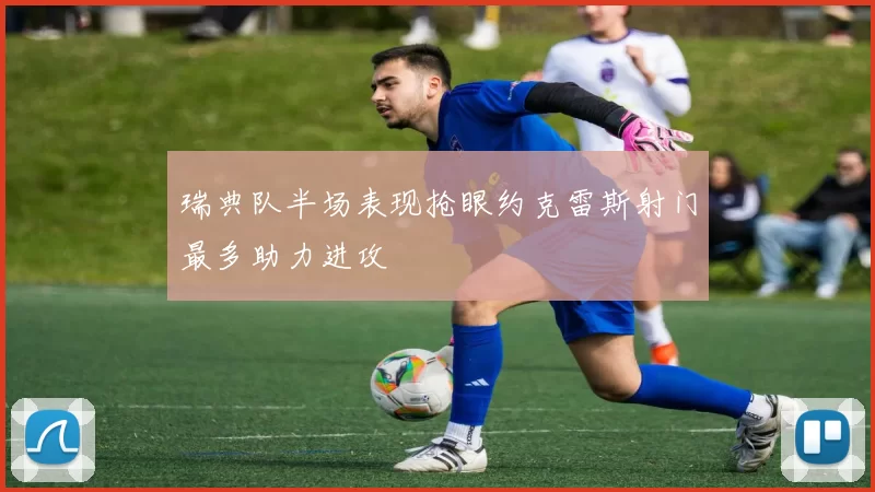 瑞典队半场表现抢眼约克雷斯射门最多助力进攻