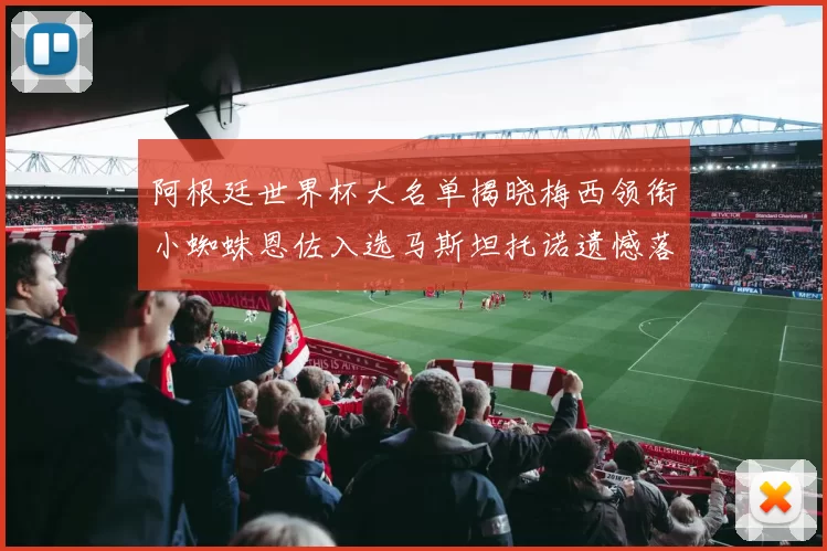 阿根廷世界杯大名单揭晓梅西领衔小蜘蛛恩佐入选马斯坦托诺遗憾落选