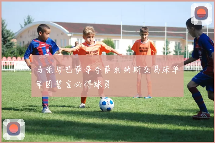 马竞与巴萨争夺萨利纳斯交易床单军团誓言必得球员