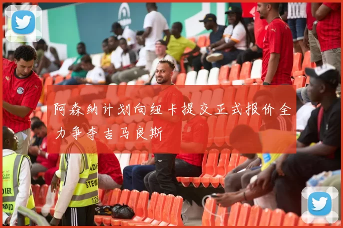 阿森纳计划向纽卡提交正式报价全力争夺吉马良斯