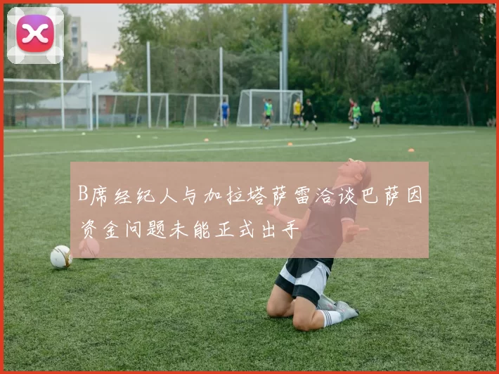 B席经纪人与加拉塔萨雷洽谈巴萨因资金问题未能正式出手