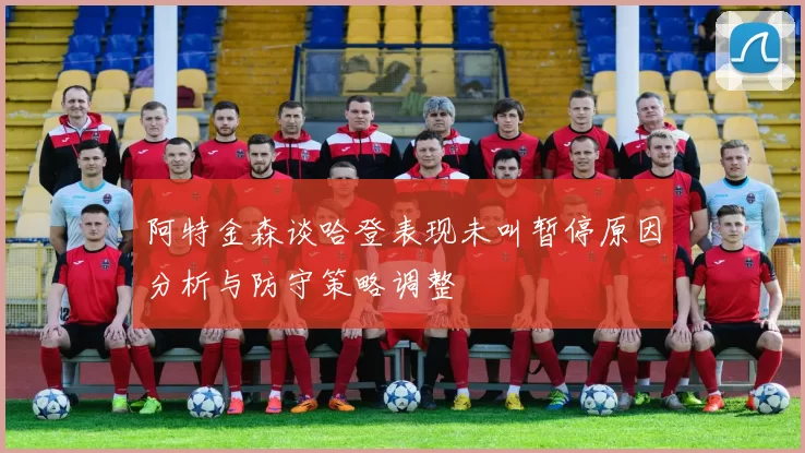 阿特金森谈哈登表现未叫暂停原因分析与防守策略调整